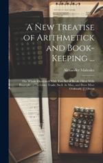 A New Treatise of Arithmetick and Book-Keeping ...: The Whole Illustrated With Two Set of Books Filled With Examples of Fictitious Trade, Such As May, and Does Most Ordinarly [!] Occur