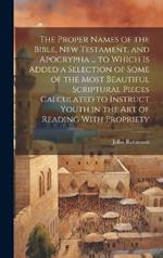 The Proper Names of the Bible, New Testament, and Apocrypha ... to Which Is Added a Selection of Some of the Most Beautiful Scriptural Pieces Calculated to Instruct Youth in the Art of Reading With Propriety