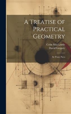 A Treatise of Practical Geometry: In Three Parts - David Gregory,Colin Maclaurin - cover