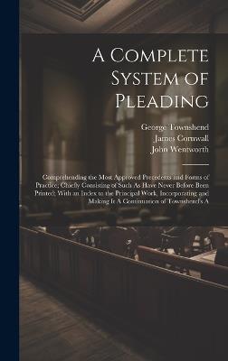 A Complete System of Pleading: Comprehending the Most Approved Precedents and Forms of Practice; Chiefly Consisting of Such As Have Never Before Been Printed; With an Index to the Principal Work, Incorporating and Making It A Continuation of Townshend's A - John Wentworth,George Townshend,James Cornwall - cover