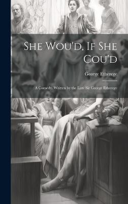 She Wou'd, If She Cou'd: A Comedy. Written by the Late Sir George Etherege - George Etherege - cover