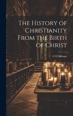 The History of Christianity From the Birth of Christ - H H Milman - cover
