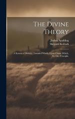 The Divine Theory; a System of Divinity, Founded Wholly Upon Christ; Which, by one Principle,