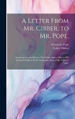 A Letter From Mr. Cibber, to Mr. Pope,: Inquiring Into the Motives That Might Induce Him in His Satyrical Works to Be So Frequently Fond of Mr. Cibber's Name
