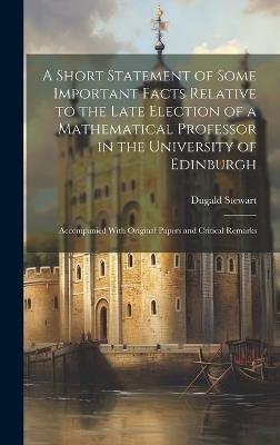 A Short Statement of Some Important Facts Relative to the Late Election of a Mathematical Professor in the University of Edinburgh: Accompanied With Original Papers and Critical Remarks - Dugald Stewart - cover