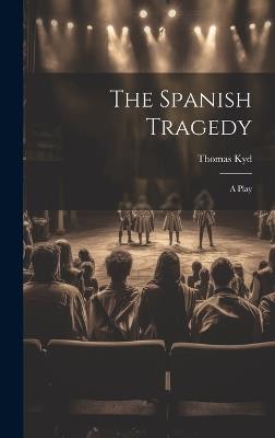 The Spanish Tragedy: A Play - Thomas Kyd - cover