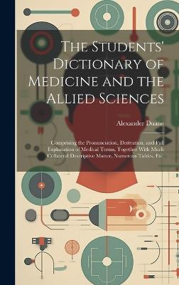 The Students' Dictionary of Medicine and the Allied Sciences: Comprising the Pronunciation, Derivation, and Full Explanation of Medical Terms, Together With Much Collateral Descriptive Matter, Numerous Tables, Etc. - Alexander Duane - cover