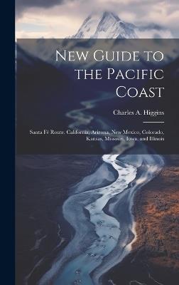 New Guide to the Pacific Coast: Santa Fé Route. California, Arizona, New Mexico, Colorado, Kansas, Missouri, Iowa, and Illinois - Charles A Higgins - cover