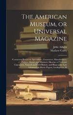 The American Museum, or Universal Magazine: Containing Essays on Agriculture, Commerce, Manufactures, Politics, Morals and Manners: Sketches of National Characters, Natural and Civil History, and Biography: law Information, Public Papers, Intelligence: M