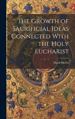 The Growth of Sacrificial Ideas Connected With the Holy Eucharist - David Morris - cover