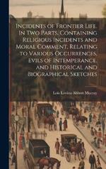 Incidents of Frontier Life. In two Parts. Containing Religious Incidents and Moral Comment, Relating to Various Occurrences, Evils of Intemperance, and Historical and Biographical Sketches