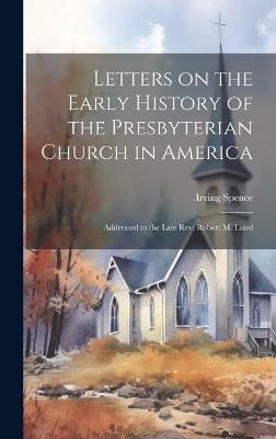 Letters on the Early History of the Presbyterian Church in America: Addressed to the Late Rev. Robert M. Laird - Irving Spence - cover