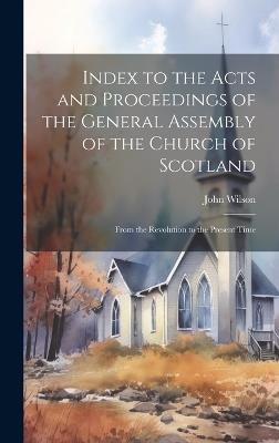Index to the Acts and Proceedings of the General Assembly of the Church of Scotland: From the Revolution to the Present Time - John Wilson - cover