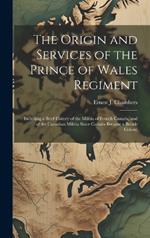 The Origin and Services of the Prince of Wales Regiment: Including a Brief History of the Militia of French Canada, and of the Canadian Militia Since Canada Became a British Colony