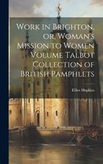 Work in Brighton, or, Woman's Mission to Women Volume Talbot Collection of British Pamphlets