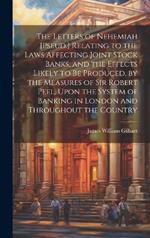 The Letters of Nehemiah [Pseud.] Relating to the Laws Affecting Joint Stock Banks, and the Effects Likely to Be Produced, by the Measures of Sir Robert Peel, Upon the System of Banking in London and Throughout the Country