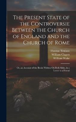 The Present State of the Controversie Between the Church of England and the Church of Rome: Or, an Account of the Books Written On Both Sides, in a Letter to a Friend - Thomas Tenison,William Wake,William Clagett - cover