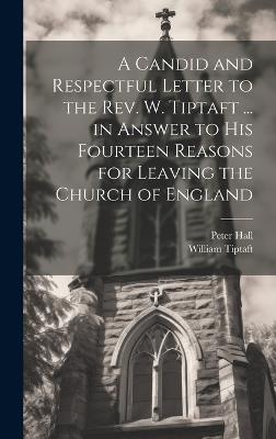 A Candid and Respectful Letter to the Rev. W. Tiptaft ... in Answer to His Fourteen Reasons for Leaving the Church of England - Peter Hall,William Tiptaft - cover