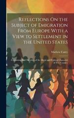 Reflections On the Subject of Emigration From Europe With a View to Settlement in the United States: Containing Brief Sketches of the Moral and Political Character of This Country