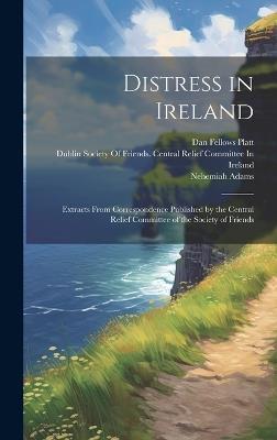 Distress in Ireland: Extracts From Correspondence Published by the Central Relief Committee of the Society of Friends - Nehemiah Adams,Dan Fellows Platt - cover