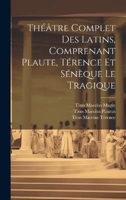 Théâtre Complet Des Latins, Comprenant Plaute, Térence Et Sénèque Le Tragique - Titus Maccius Plautus,Titus Maccius Térence,Titus Maccius Magin - cover