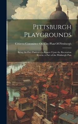 Pittsburgh Playgrounds: Being the First Portion of a Report Upon the Recreation System, a Part of the Pittsburgh Plan - cover