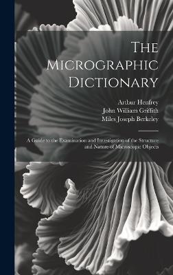 The Micrographic Dictionary: A Guide to the Examination and Investigation of the Structure and Nature of Microscopic Objects - Peter Martin Duncan,Arthur Henfrey,Miles Joseph Berkeley - cover