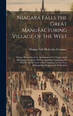 Niagara Falls the Great Manufacturing Village of the West: Being a Statement of the Operations of the Niagara Falls Hydraulic Company. With an Appendix Containing the Charter and By-laws of the Company, Letters From Distinguished Engineers in References