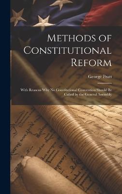Methods of Constitutional Reform: With Reasons why no Constitutional Convention Should be Called by the General Assembly - George Pratt - cover
