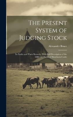 The Present System of Judging Stock: Its Faults and Their Remedy: With Full Description of the Different Points of Shorthorn Cattle - Alexander Bruce - cover