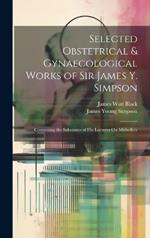 Selected Obstetrical & Gynaecological Works of Sir James Y. Simpson: Containing the Substance of His Lectures On Midwifery