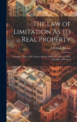 The Law of Limitation As to Real Property: Including That of the Crown and the Duke of Cornwall. With Appendix of Statutes - William Brown - cover