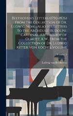 Beethoven's Letters (1790-1826) From the Collection of Dr. Ludwig Nohl. Also his Letters to the Archduke Rudolph, Cardinal-archbishop of Olmutz, K.W., From the Collection of Dr. Ludwig Ritter von Köchel Volume; Volume 2