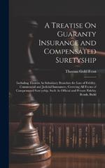 A Treatise On Guaranty Insurance and Compensated Suretyship: Including Therein As Subsidiary Branches the Law of Fidelity, Commercial and Judicial Insurances, Covering All Forms of Compensated Suretyship, Such As Official and Private Fidelity Bonds, Build