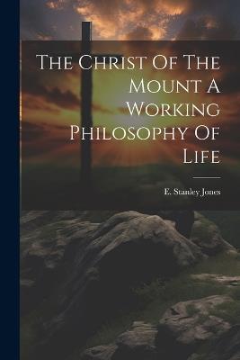 The Christ Of The Mount A Working Philosophy Of Life - E Stanley Jones - cover