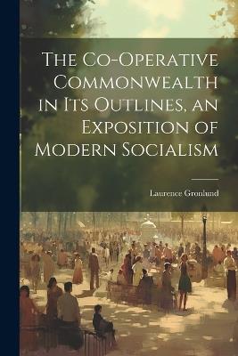 The Co-operative Commonwealth in its Outlines, an Exposition of Modern Socialism - Laurence Gronlund - cover