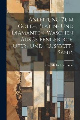 Anleitung zum Gold-, Platin- und Diamanten-Waschen aus Seifengebirge, Ufer- und Flussbett-Sand. - Carl Michael Zerrenner - cover