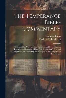 The Temperance Bible-Commentary: Giving at One View Version, Criticism, and Exposition; in Regard to All Passages of Holy Writ Bearing On 'wine' and 'strong Drink', Or Illustrating the Principles of the Temperance Reformation - Frederic Richard Lees,Dawson Burns - cover
