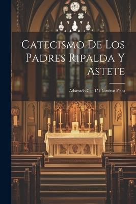 Catecismo De Los Padres Ripalda Y Astete: Adornado Con 154 Laminas Finas - Anonymous - cover