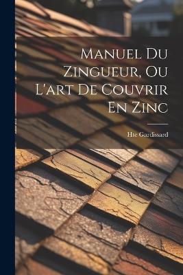 Manuel Du Zingueur, Ou L'art De Couvrir En Zinc - Hte Gardissard - cover