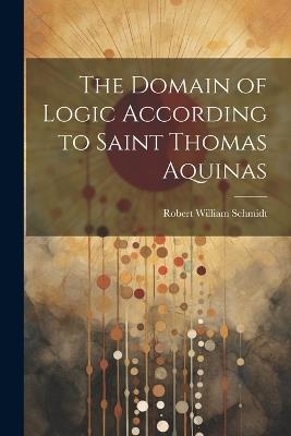 The Domain of Logic According to Saint Thomas Aquinas - Robert William Schmidt - cover