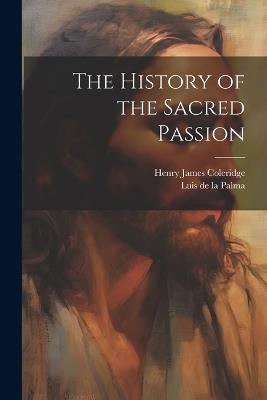 The History of the Sacred Passion - Henry James Coleridge,Luis De La Palma - cover