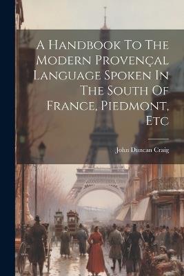 A Handbook To The Modern Provençal Language Spoken In The South Of France, Piedmont, Etc - John Duncan Craig - cover