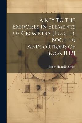 A Key to the Exercises in Elements of Geometry [Euclid, Book 1-6 Andportions of Book 11,12] - James Hamblin Smith - cover
