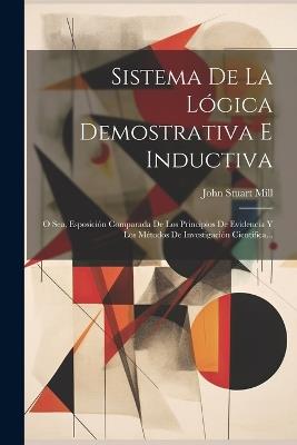 Sistema De La Lógica Demostrativa E Inductiva: O Sea, Esposición Comparada De Los Principios De Evidencia Y Los Métodos De Investigación Científica... - John Stuart Mill - cover