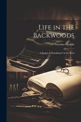 Life in the Backwoods: A Sequel to Roughing it in the Bush - Susanna Moodie - cover