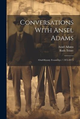 Conversations With Ansel Adams: Oral History Transcript / 1972-1975 - Ruth Teiser,Ansel Adams - cover