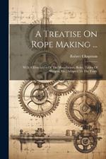 A Treatise On Rope Making ...: With A Description Of The Manufacture, Rules, Tables Of Weights, Etc., Adapted To The Trade