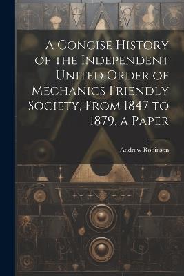 A Concise History of the Independent United Order of Mechanics Friendly Society, From 1847 to 1879, a Paper - Andrew Robinson - cover