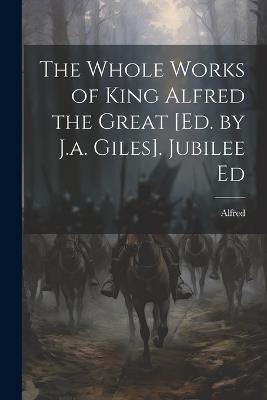 The Whole Works of King Alfred the Great [Ed. by J.a. Giles]. Jubilee Ed - Alfred - cover